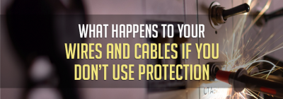 What Happens to Your Wires and Cables if You Don’t Use Protection
